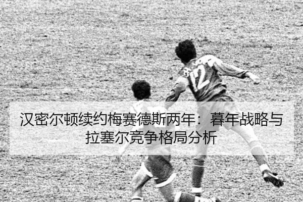 han-mi-er-dun-xu-yue-mei-sai-de-si-liang-nian-mu-nian-zhan-lve-yu-la-sai-er-jing-zheng-ge-ju-fen-xi-3-549.jpg